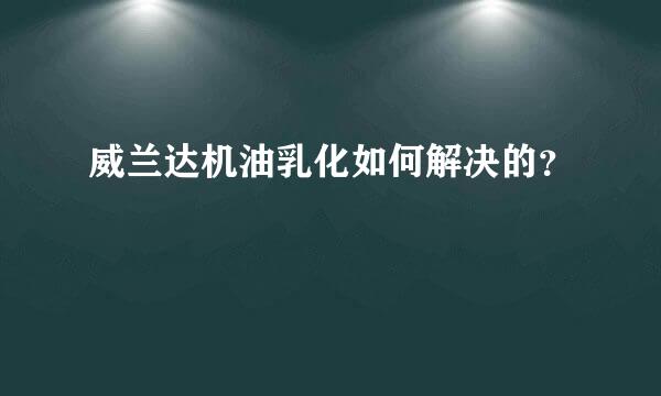 威兰达机油乳化如何解决的？