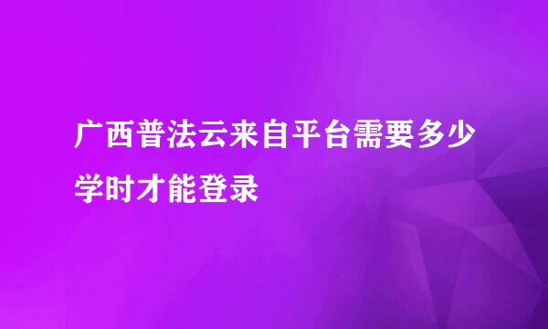 广西普法云来自平台需要多少学时才能登录