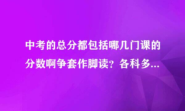 中考的总分都包括哪几门课的分数啊争套作脚读？各科多少分啊？