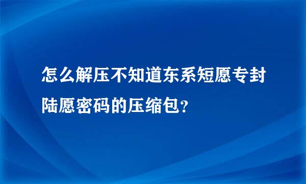 怎么解压不知道东系短愿专封陆愿密码的压缩包？