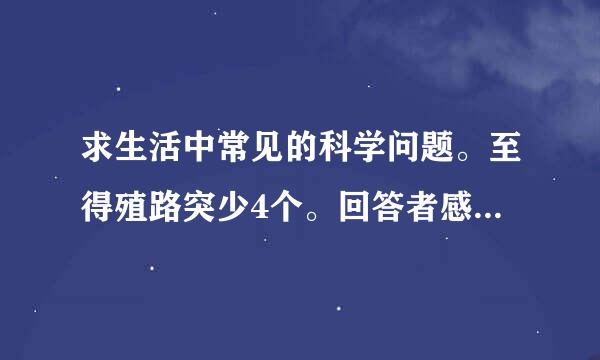 求生活中常见的科学问题。至得殖路突少4个。回答者感激不尽！！