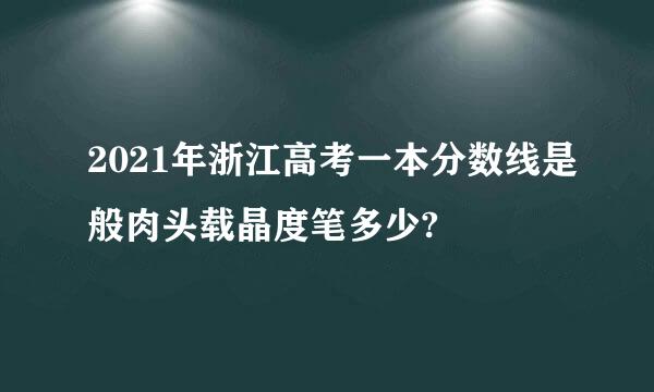 2021年浙江高考一本分数线是般肉头载晶度笔多少?