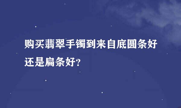 购买翡翠手镯到来自底圆条好还是扁条好？