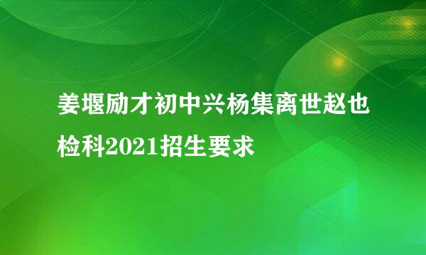 姜堰励才初中兴杨集离世赵也检科2021招生要求