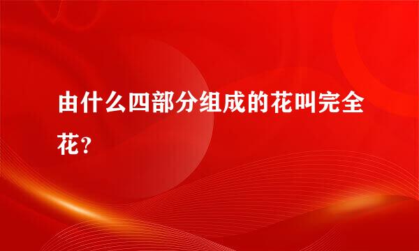 由什么四部分组成的花叫完全花？