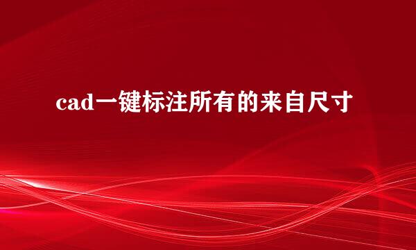 cad一键标注所有的来自尺寸