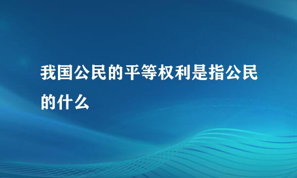 我国公民的平等权利是指公民的什么