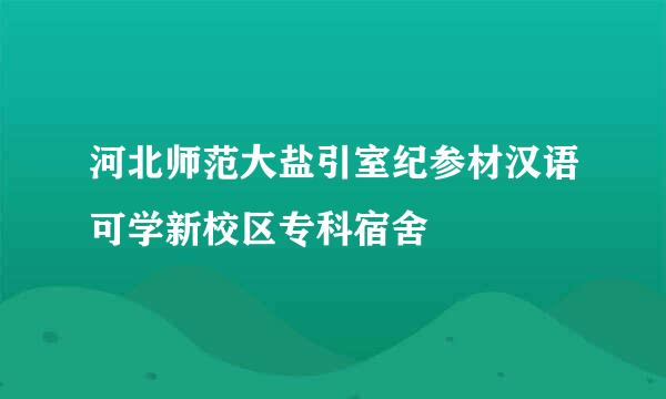 河北师范大盐引室纪参材汉语可学新校区专科宿舍