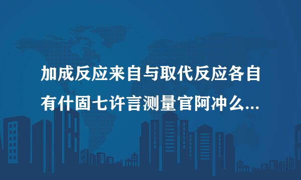 加成反应来自与取代反应各自有什固七许言测量官阿冲么特点，有联系吗？