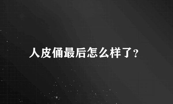 人皮俑最后怎么样了？