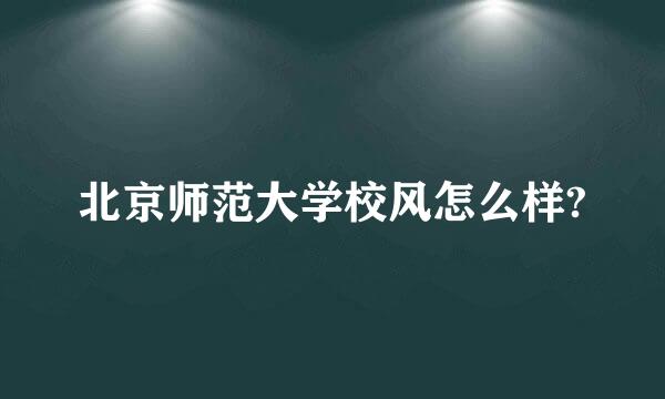 北京师范大学校风怎么样?