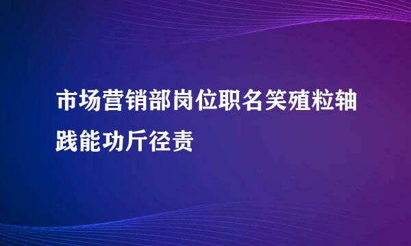 市场营销部岗位职名笑殖粒轴践能功斤径责