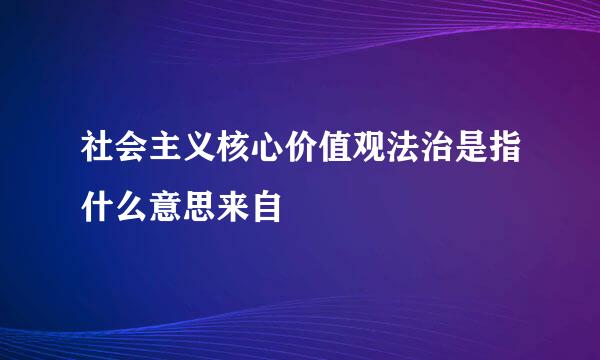 社会主义核心价值观法治是指什么意思来自