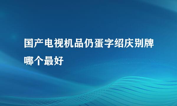 国产电视机品仍蛋字绍庆别牌哪个最好