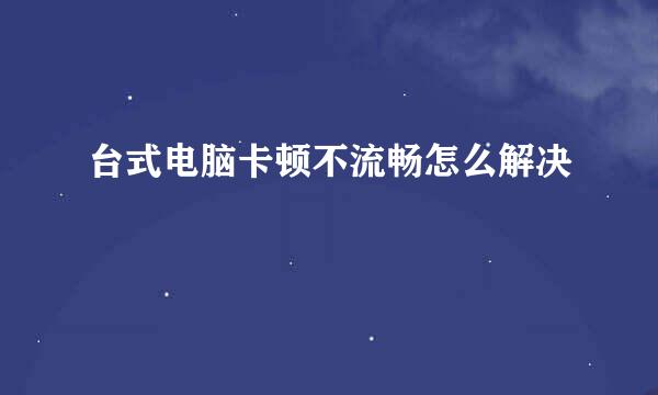 台式电脑卡顿不流畅怎么解决