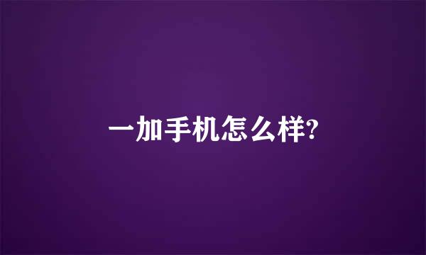 一加手机怎么样?