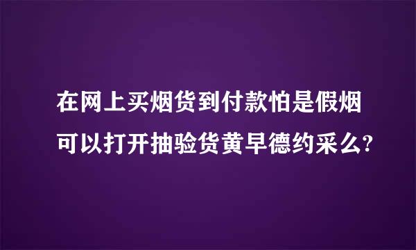 在网上买烟货到付款怕是假烟可以打开抽验货黄早德约采么?