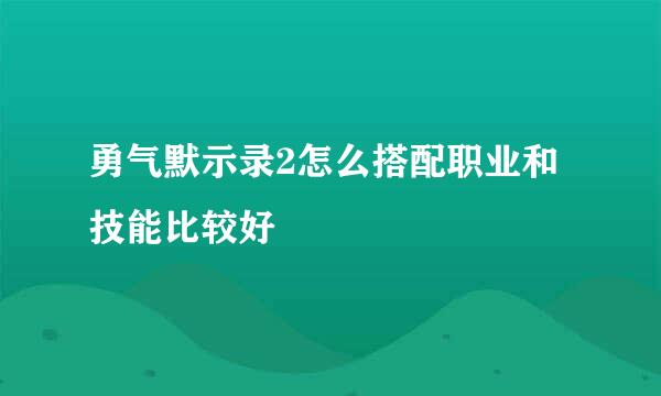 勇气默示录2怎么搭配职业和技能比较好