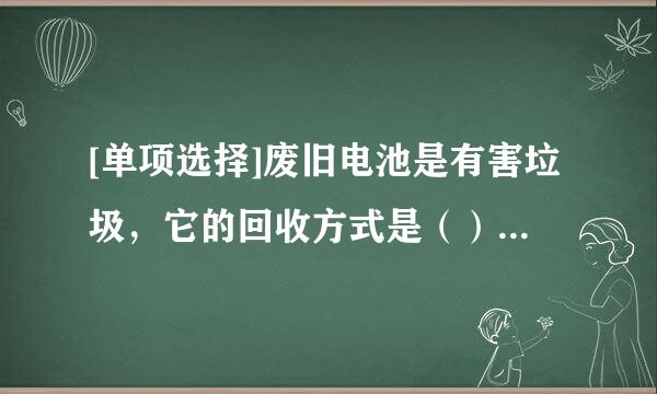 [单项选择]废旧电池是有害垃圾，它的回收方式是（）A. 放在不可利用的垃圾一起 B. 放在可再利用垃圾一起&n...