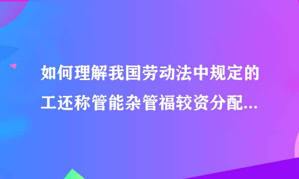 如何理解我国劳动法中规定的工还称管能杂管福较资分配的按劳分配原则？