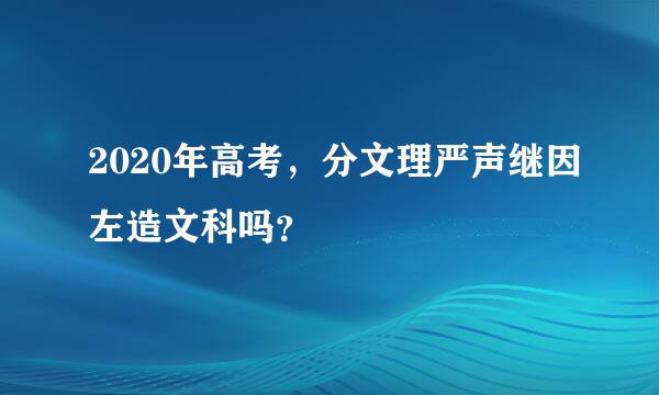 2020年高考，分文理严声继因左造文科吗？