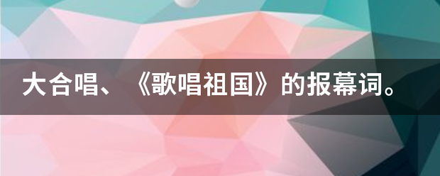 大合唱、《歌唱祖国》的报幕词。