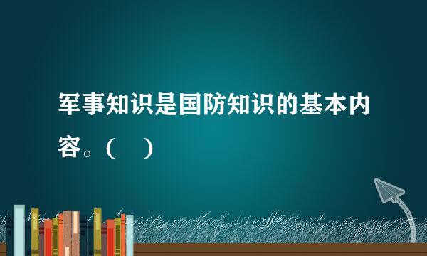 军事知识是国防知识的基本内容。( )