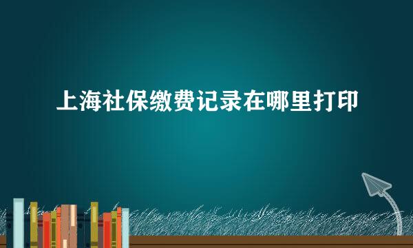 上海社保缴费记录在哪里打印