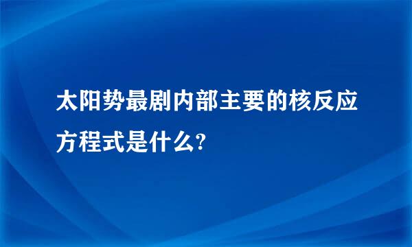 太阳势最剧内部主要的核反应方程式是什么?