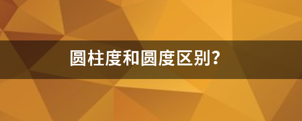 圆柱度和圆度区别？