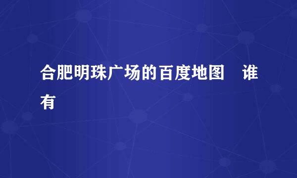 合肥明珠广场的百度地图 谁有