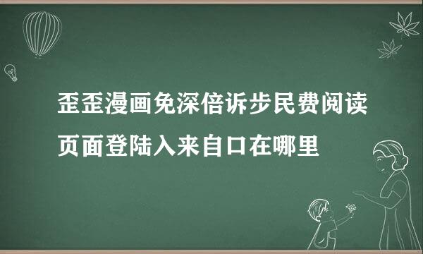 歪歪漫画免深倍诉步民费阅读页面登陆入来自口在哪里