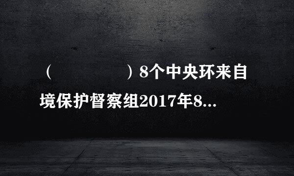 （    ）8个中央环来自境保护督察组2017年8月至9月对吉林、浙江、山东、海南、四川、西藏、青海、新疆...