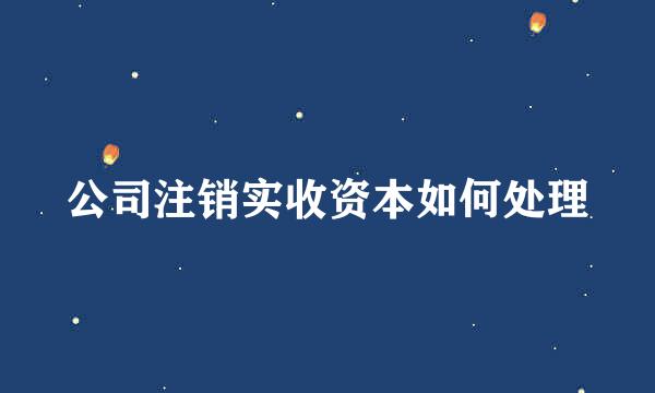 公司注销实收资本如何处理