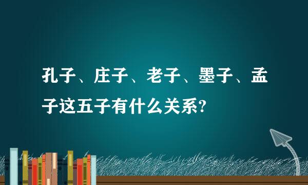 孔子、庄子、老子、墨子、孟子这五子有什么关系?