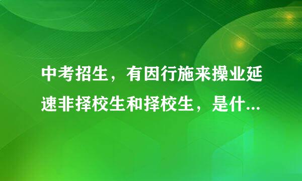 中考招生，有因行施来操业延速非择校生和择校生，是什么意思啊?