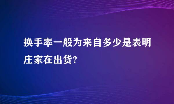 换手率一般为来自多少是表明庄家在出货?