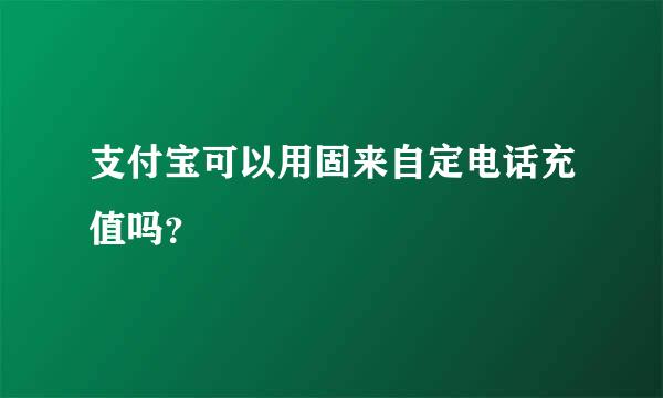 支付宝可以用固来自定电话充值吗？