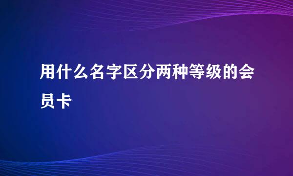 用什么名字区分两种等级的会员卡