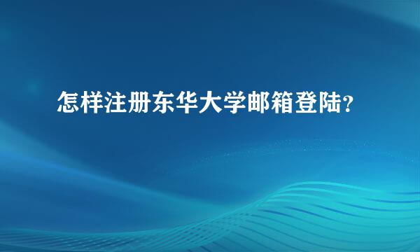 怎样注册东华大学邮箱登陆？