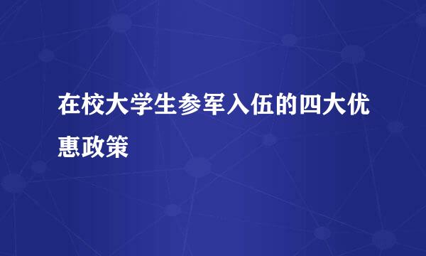 在校大学生参军入伍的四大优惠政策