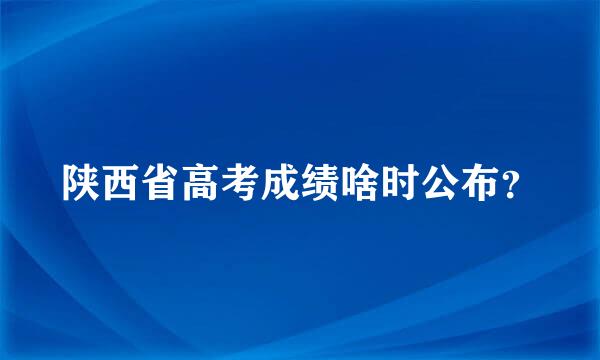 陕西省高考成绩啥时公布？