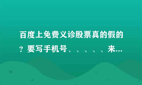 百度上免费义诊股票真的假的？要写手机号、、、、、来自？？？？？？？？、