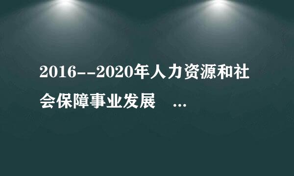 2016--2020年人力资源和社会保障事业发展 “十三五”规划