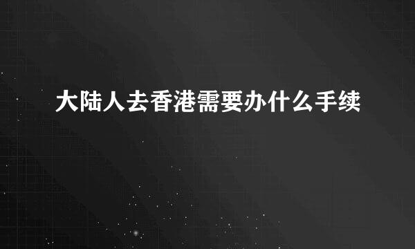 大陆人去香港需要办什么手续