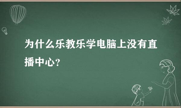 为什么乐教乐学电脑上没有直播中心？