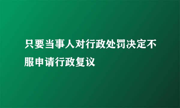 只要当事人对行政处罚决定不服申请行政复议