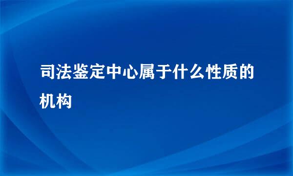 司法鉴定中心属于什么性质的机构