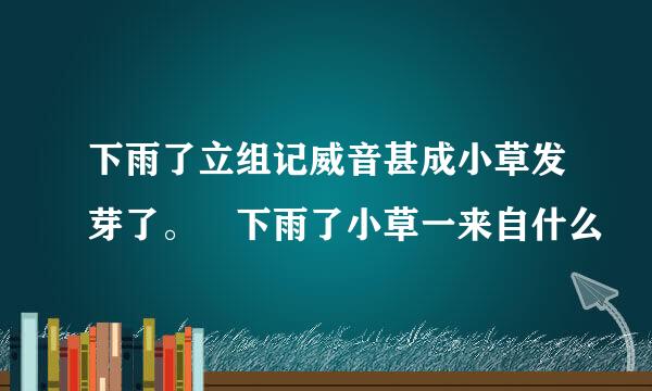 下雨了立组记威音甚成小草发芽了。 下雨了小草一来自什么