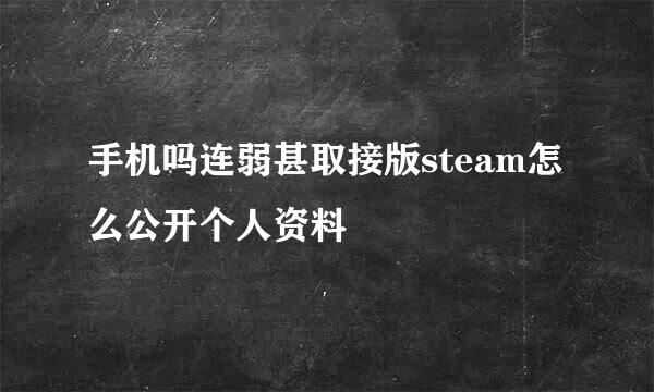 手机吗连弱甚取接版steam怎么公开个人资料